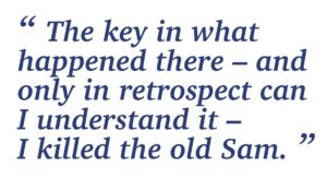 “The key in what happened there – and only in retrospect can I understand it – I killed the old Sam.”